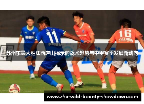 苏州东吴大胜江西庐山揭示的战术趋势与中甲赛季发展新动向 苏州东吴大胜江西庐山揭示的战术趋势与中甲赛季发展新动向