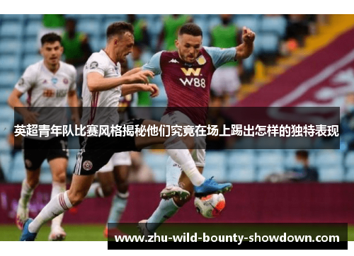 英超青年队比赛风格揭秘他们究竟在场上踢出怎样的独特表现