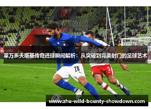 莱万多夫斯基传奇进球瞬间解析：从突破到完美射门的足球艺术