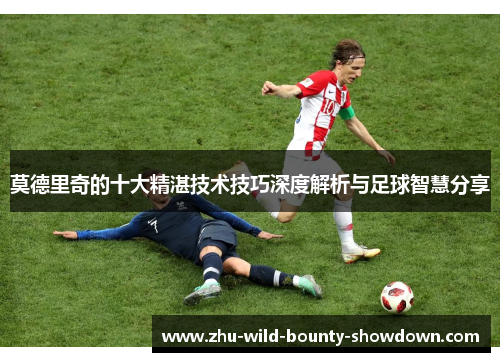 莫德里奇的十大精湛技术技巧深度解析与足球智慧分享