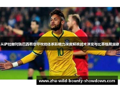 从萨拉赫对阵巴西看意甲攻防体系影响力深度解读战术演变与比赛格局洞察 从萨拉赫对阵巴西看意甲攻防体系影响力深度解读战术演变与比赛格局洞察