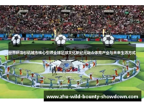 世界杯洛杉矶城市核心引领全球足球文化新纪元融合体育产业与未来生活方式