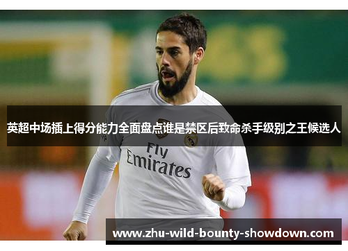 英超中场插上得分能力全面盘点谁是禁区后致命杀手级别之王候选人
