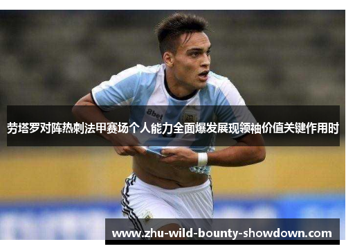 劳塔罗对阵热刺法甲赛场个人能力全面爆发展现领袖价值关键作用时 劳塔罗对阵热刺法甲赛场个人能力全面爆发展现领袖价值关键作用时
