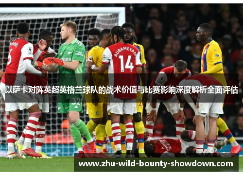 以萨卡对阵英超英格兰球队的战术价值与比赛影响深度解析全面评估 以萨卡对阵英超英格兰球队的战术价值与比赛影响深度解析全面评估