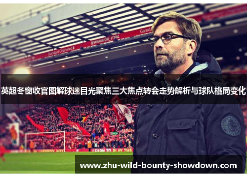 英超冬窗收官图解球迷目光聚焦三大焦点转会走势解析与球队格局变化