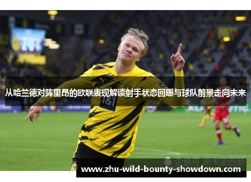 从哈兰德对阵里昂的欧联表现解读射手状态回暖与球队前景走向未来 从哈兰德对阵里昂的欧联表现解读射手状态回暖与球队前景走向未来