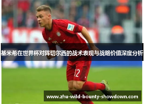 基米希在世界杯对阵切尔西的战术表现与战略价值深度分析