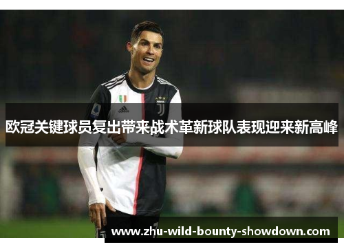 欧冠关键球员复出带来战术革新球队表现迎来新高峰