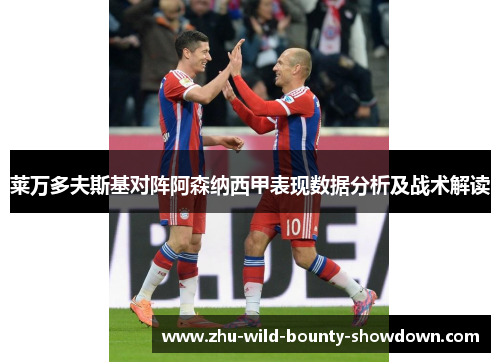 莱万多夫斯基对阵阿森纳西甲表现数据分析及战术解读