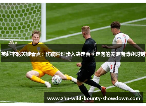 英超本轮关键看点：伤病管理步入决定赛季走向的关键期博弈时刻