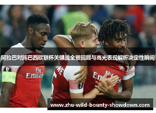 阿拉巴对阵巴西欧联杯关键战全景回顾与高光表现解析决定性瞬间