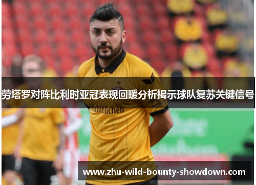 劳塔罗对阵比利时亚冠表现回暖分析揭示球队复苏关键信号