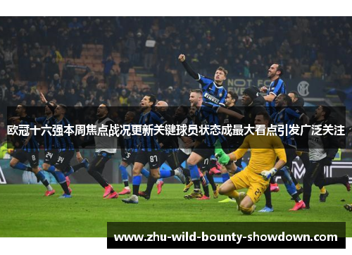 欧冠十六强本周焦点战况更新关键球员状态成最大看点引发广泛关注