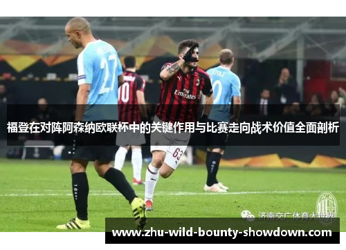 福登在对阵阿森纳欧联杯中的关键作用与比赛走向战术价值全面剖析
