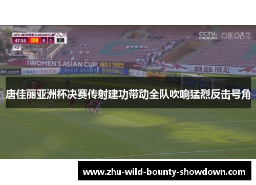 唐佳丽亚洲杯决赛传射建功带动全队吹响猛烈反击号角 唐佳丽亚洲杯决赛传射建功带动全队吹响猛烈反击号角