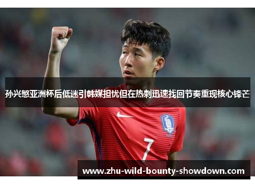 孙兴慜亚洲杯后低迷引韩媒担忧但在热刺迅速找回节奏重现核心锋芒