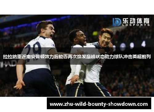 拉拉纳重返南安普顿效力后能否再次焕发巅峰状态助力球队冲击英超前列 拉拉纳重返南安普顿效力后能否再次焕发巅峰状态助力球队冲击英超前列