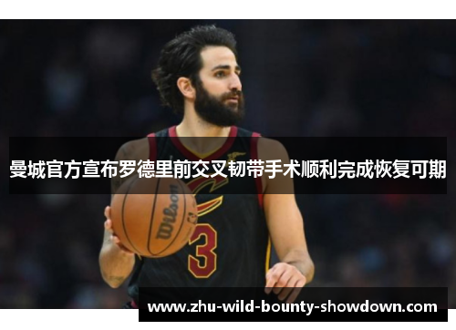 曼城官方宣布罗德里前交叉韧带手术顺利完成恢复可期