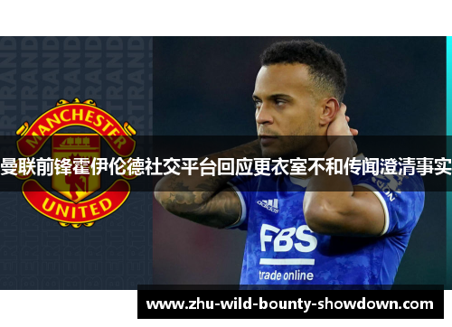 曼联前锋霍伊伦德社交平台回应更衣室不和传闻澄清事实