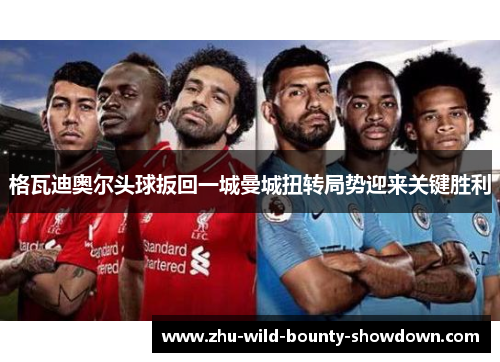 格瓦迪奥尔头球扳回一城曼城扭转局势迎来关键胜利 格瓦迪奥尔头球扳回一城曼城扭转局势迎来关键胜利