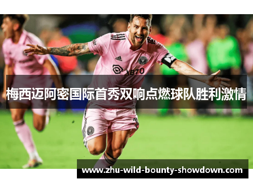 梅西迈阿密国际首秀双响点燃球队胜利激情