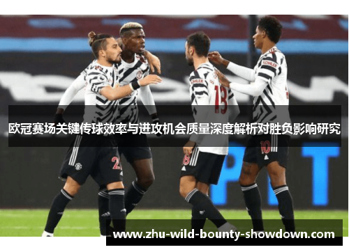 欧冠赛场关键传球效率与进攻机会质量深度解析对胜负影响研究