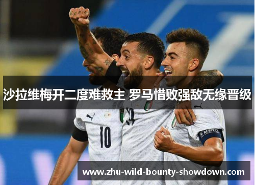沙拉维梅开二度难救主 罗马惜败强敌无缘晋级