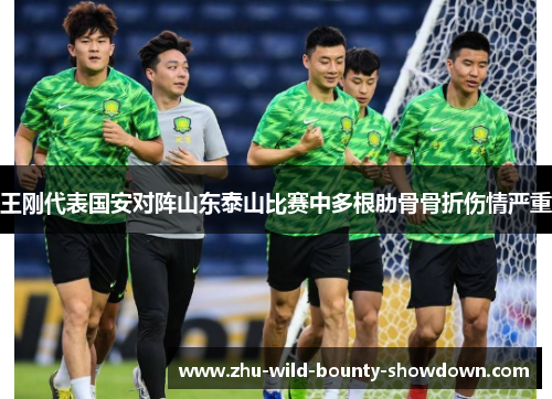 王刚代表国安对阵山东泰山比赛中多根肋骨骨折伤情严重