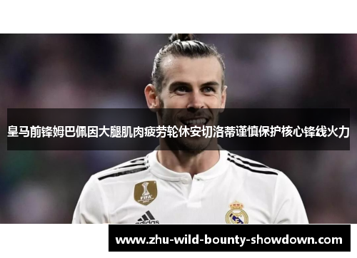 皇马前锋姆巴佩因大腿肌肉疲劳轮休安切洛蒂谨慎保护核心锋线火力