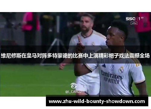 维尼修斯在皇马对阵多特蒙德的比赛中上演精彩帽子戏法震撼全场
