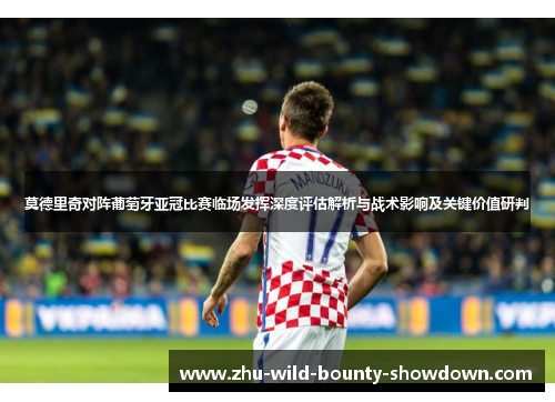 莫德里奇对阵葡萄牙亚冠比赛临场发挥深度评估解析与战术影响及关键价值研判