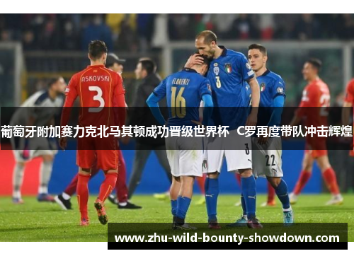 葡萄牙附加赛力克北马其顿成功晋级世界杯 C罗再度带队冲击辉煌 葡萄牙附加赛力克北马其顿成功晋级世界杯 C罗再度带队冲击辉煌