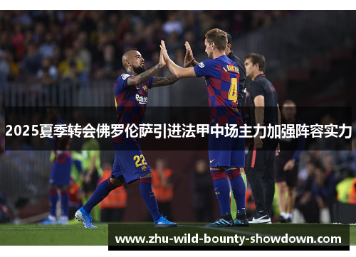 2025夏季转会佛罗伦萨引进法甲中场主力加强阵容实力 2025夏季转会佛罗伦萨引进法甲中场主力加强阵容实力