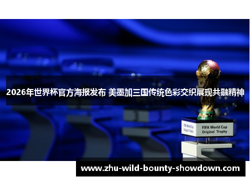 2026年世界杯官方海报发布 美墨加三国传统色彩交织展现共融精神 2026年世界杯官方海报发布 美墨加三国传统色彩交织展现共融精神