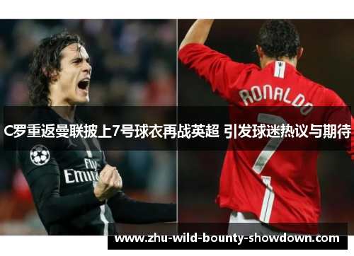 C罗重返曼联披上7号球衣再战英超 引发球迷热议与期待