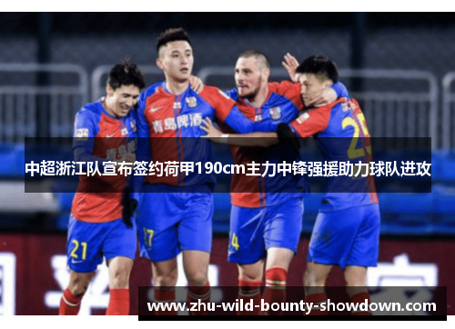 中超浙江队宣布签约荷甲190cm主力中锋强援助力球队进攻
