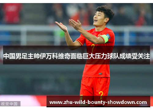 中国男足主帅伊万科维奇面临巨大压力球队成绩受关注