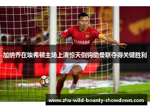 加纳乔在埃弗顿主场上演惊天倒钩助曼联夺得关键胜利