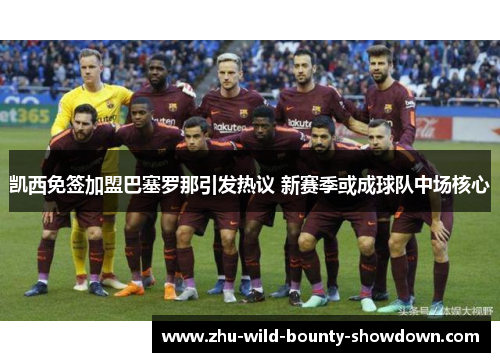 凯西免签加盟巴塞罗那引发热议 新赛季或成球队中场核心 凯西免签加盟巴塞罗那引发热议 新赛季或成球队中场核心
