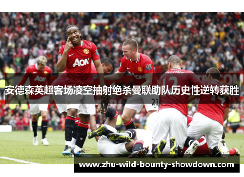 安德森英超客场凌空抽射绝杀曼联助队历史性逆转获胜