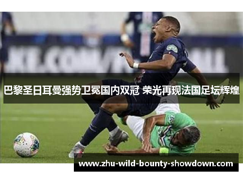 巴黎圣日耳曼强势卫冕国内双冠 荣光再现法国足坛辉煌