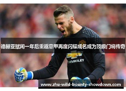德赫亚赋闲一年后重返意甲再度闪耀成名成为顶级门将传奇