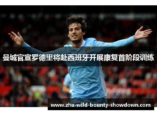 曼城官宣罗德里将赴西班牙开展康复首阶段训练