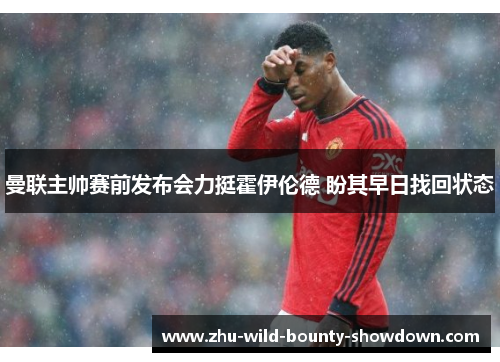曼联主帅赛前发布会力挺霍伊伦德 盼其早日找回状态