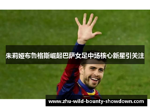朱莉娅布鲁格斯崛起巴萨女足中场核心新星引关注