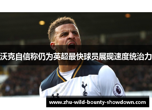 沃克自信称仍为英超最快球员展现速度统治力