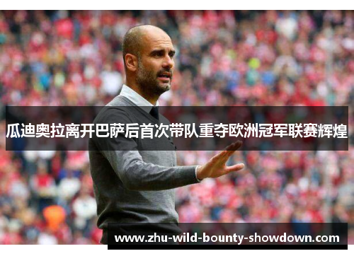 瓜迪奥拉离开巴萨后首次带队重夺欧洲冠军联赛辉煌