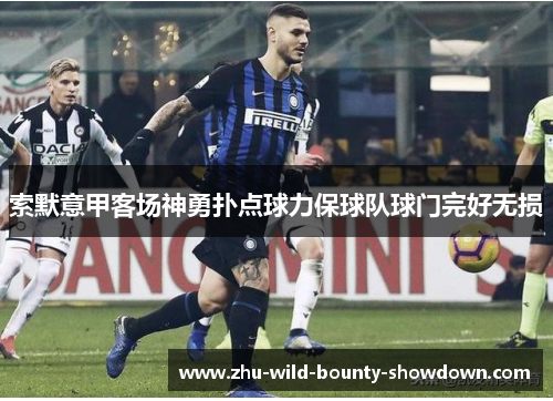 索默意甲客场神勇扑点球力保球队球门完好无损