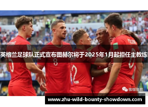 英格兰足球队正式宣布图赫尔将于2025年1月起担任主教练